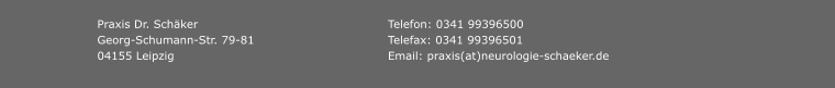 Praxis Dr. Schäker					Telefon: 0341 99396500 Georg-Schumann-Str. 79-81				Telefax: 0341 99396501 04155 Leipzig						Email: praxis(at)neurologie-schaeker.de